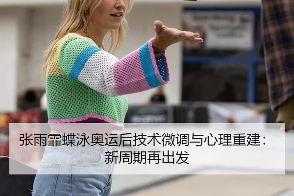 张雨霏蝶泳奥运后技术微调与心理重建：新周期再出发