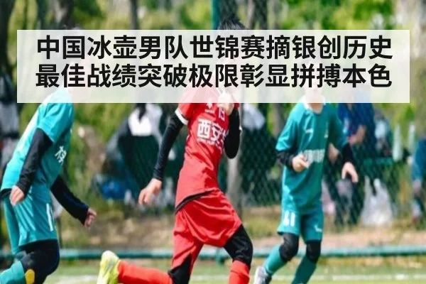 中国冰壶男队世锦赛摘银创历史最佳战绩突破极限彰显拼搏本色
